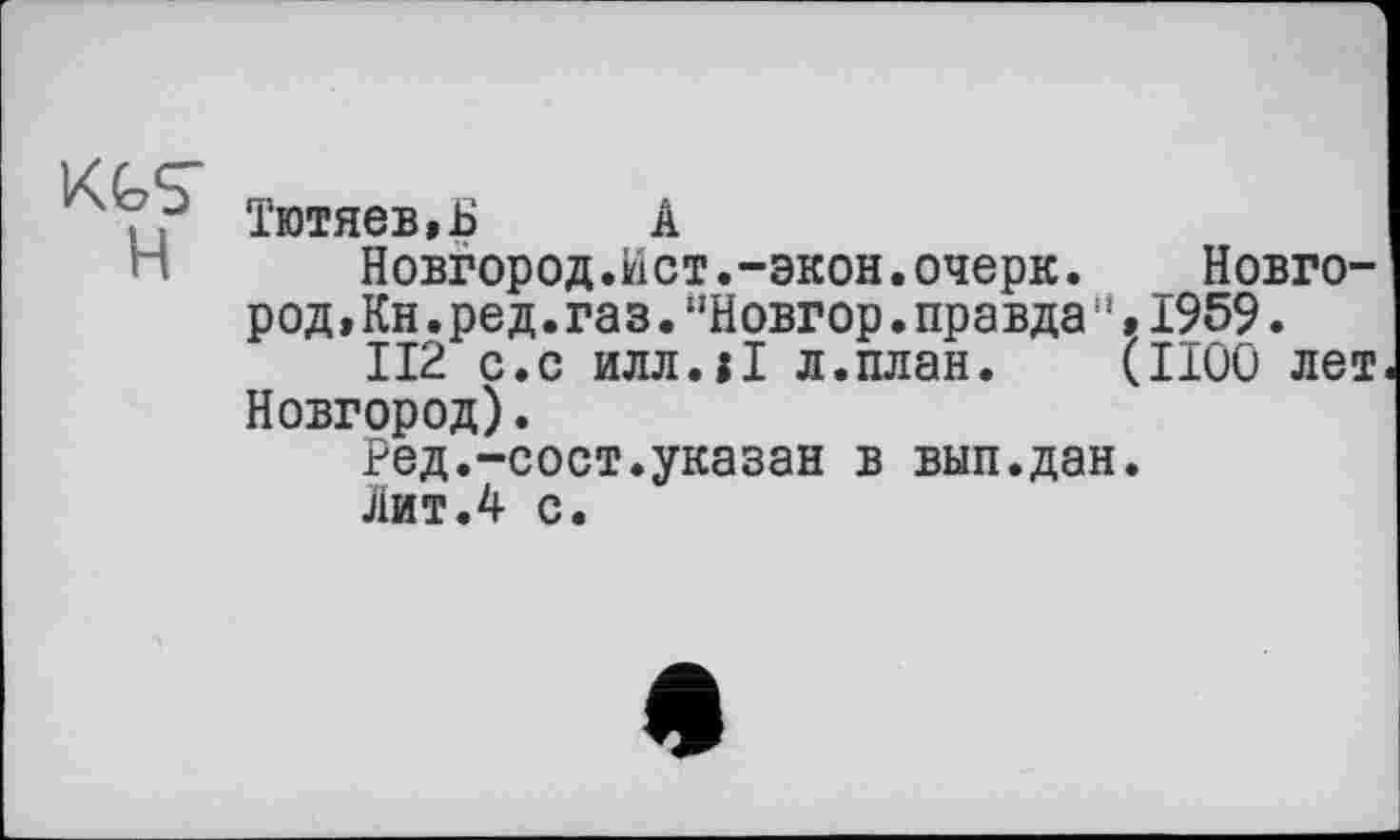 ﻿Тютяев.Б А
Новгород.Ист.-экон.очерк.	Новго-
род , Кн . ре д . га з . "Новгор.правда ‘ ’ •195?.
II2 с.с илл.іі л.план. (1100 лет Новгород).
Ред.-сост.указан в вып.дан.
Лит.4 с.